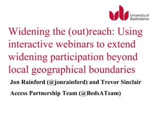 Widening the (out)reach: Using
interactive webinars to extend
widening participation beyond
local geographical boundaries
Jon Rainford (@jonrainford) and Trevor Sinclair
Access Partnership Team (@BedsATeam)
 