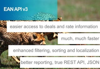 EAN API v3


  easier access to deals and rate information

                           much, much faster

   enhanced filtering, sorting and localization

       better reporting, true REST API, JSON
 