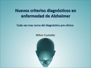 Cada vez mas cerca del diagnóstico pre-clínico Nilton Custodio Nuevos criterios diagnósticos en enfermedad de Alzheimer 