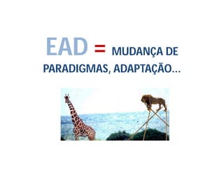 EAD = MUDANÇA DE
PARADIGMAS, ADAPTAÇÃO...
 