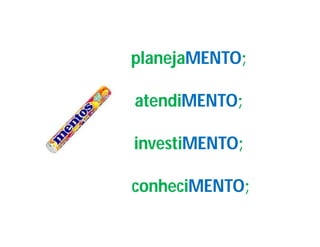 planejaMENTO;
planejaMENTO;

atendiMENTO;
atendiMENTO;

investiMENTO;
investiMENTO;

conheciMENTO;
conheciMENTO;
 