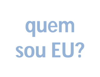 quem
sou EU?
 