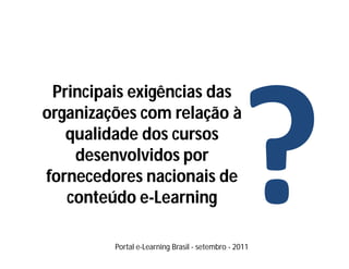 Principais exigências das
organizações com relação à
   qualidade dos cursos
    desenvolvidos por
fornecedores nacionais de
   conteúdo e-Learning

         Portal e-Learning Brasil - setembro - 2011
 