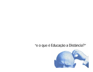 “e o que é Educação a Distância?”
                      Distância?”
 