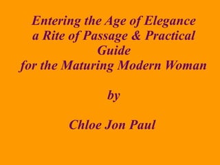 Entering the Age of Elegance a Rite of Passage & Practical Guide for the Maturing Modern Woman by Chloe Jon Paul  