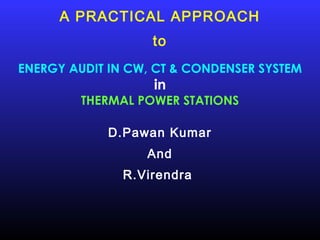 A PRACTICAL APPROACH
                   to
ENERGY AUDIT IN CW, CT & CONDENSER SYSTEM
                   in
         THERMAL POWER STATIONS

             D.Pawan Kumar
                  And
               R.Virendra
 