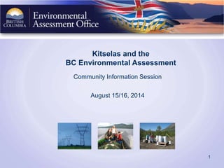 Kitselas and the
BC Environmental Assessment
Community Information Session
August 15/16, 2014
1
 