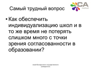 лицей Белорусского государственного
университета
Самый трудный вопрос
● Как обеспечить
индивидуализацию школ и в
то же время не потерять
слишком много с точки
зрения согласованности в
образовании?
 