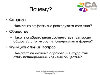 лицей Белорусского государственного
университета
Почему?
● Финансы
– Насколько эффективно расходуются средства?
● Обшество
– Наколько образование соответствует запросам
общества с точки зрения содержания и формы?
● Функциональный вопрос
– Помогает ли система образования студентам
стать полноценными членами общества?
 
