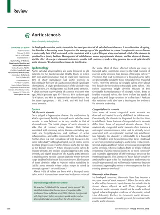 Review
956 www.thelancet.com Vol 373 March 14, 2009
Aortic stenosis
Blase A Carabello,Walter J Paulus
In developed countries, aortic stenosis is the most prevalent of all valvular heart diseases. A manifestation of ageing,
the disorder is becoming more frequent as the average age of the population increases. Symptomatic severe disease
is universally fatal if left untreated yet is consistent with a typical lifespan when mechanical relief of the stenosis is
provided in a timely fashion. Management of mild disease, severe asymptomatic disease, and far advanced disease,
and the eﬀect of new percutaneous treatments, provide both controversy and exciting promise to care of patients with
aortic stenosis. We discuss these issues in this Review.
Lancet 2009; 373: 956–66
Published Online
February 19, 2009
DOI:10.1016/S0140-
6736(09)60211-7
Baylor College of Medicine,
Department of Medicine and
Veterans Aﬀairs Medical
Center, Houston,TX, USA
(Prof B A Carabello MD); and
Free University Medical Centre,
Amsterdam, Netherlands
(ProfW J Paulus MD)
Correspondence to:
Prof Blase A Carabello,
Baylor College of Medicine,
Department of Medicine and
Veterans Aﬀairs Medical Center,
Houston,TX 77030, USA
blasec@bcm.tmc.edu
Epidemiology
Aortic valvular abnormalities are quite frequent in old
patients. In the Cardiovascular Health Study, in which
5201 men and women older than 65 years were examined,
26% of study participants had aortic sclerosis (a
thickening of the valve or calciﬁcation without signiﬁcant
obstruction). A slight predominance of the disorder was
noted in men. 2% of all patients had frank aortic stenosis.1
A clear increase in prevalence of sclerosis was seen with
age: 20% in patients aged 65–75 years, 35% in those aged
75–85 years, and 48% in patients older than 85 years. For
the same age-groups, 1·3%, 2·4%, and 4% had frank
aortic stenosis.
Causes
Calciﬁc aortic stenosis
Once judged a degenerative disease, the mechanism by
which a previously healthy tricuspid aortic valve becomes
stenotic is now believed to be very similar to that of
atherosclerosis. The initial plaque of aortic stenosis is
alike that of coronary artery disease.2
Risk factors
associated with coronary artery disease—including age,
male sex, hyperlipidaemia, and evidence of active
inﬂammation—are held in common by the two disorders.3
Further, there is a high coincidence of both diseases in the
same individual.4,5
Although debated, use of statins seems
to retard progression of aortic stenosis early, but not late,
in the disease course.6–9
When tricuspid aortic valves do
become stenotic, the process usually happens in the sixth,
seventh, and eighth decades of life. Calciﬁc aortic stenosis
is mainly caused by solid calcium deposits within the valve
cusps and less by fusion of the commissures. The location
of these deposits helps to explain oriﬁce variability in
calciﬁc aortic stenosis when cardiac output is raised by
inotropic agents10,11
or vasodilators.12
About 1–2% of babies are born with a bicuspid aortic
valve, which is sometimes associated with coarctation of
the aorta. Most of these aﬀected infants are male. A
bicuspid valve contributes more to the total number of
cases of aortic stenosis than disease of tricuspid valves.13,14
Processes that lead to stenosis of a bicuspid aortic valve
are presumably similar to those noted above for tricuspid
valves. However, stenosis in bicuspid valves arises about
two decades before it does in tricuspid aortic valves. This
earlier occurrence might develop because of less
favourable haemodynamics of bicuspid valves. Even in
healthy tricuspid valves, the three leaﬂets are rarely of
equal area, with large variations in leaﬂet sizes.15
Perhaps
this variation could also have a bearing on the tendency
for stenosis to develop.
Congenital aortic stenosis
Most cases of severe congenital aortic stenosis are
detected and treated in early childhood or adolescence.
Occasionally, the disorder is diagnosed for the ﬁrst time
in adulthood. Some features of congenital aortic stenosis
diﬀer from those of acquired stenotic disease. First,
anatomically, congenital aortic stenosis often features a
unicuspid unicommissural valve and is virtually never
associated with asymptomatic survival into adulthood;
less typically, the disorder is attributable to a bicuspid
valve.13
Children with the condition either die in childhood
or develop symptoms leading to aortic valve replacement.
Second, angina and heart failure are unusual in congenital
aortic stenosis, whereas sudden death in people without
symptoms of aortic stenosis seems to be more common16
and related to appearance of left-ventricular strain on the
electrocardiogram. The absence of heart failure could be
attributable in part to the fact that ejection performance is
usually supranormal and wall stress is subnormal because
concentric hypertrophy seems to overcompensate for the
existing pressure overload.17
Rheumatic valve disease
In developed countries, rheumatic fever has become a
very rare cause of aortic stenosis.18
When the aortic valve
is aﬀected by rheumatic heart disease the mitral valve is
almost always aﬀected as well. Thus, diagnosis of
rheumatic aortic stenosis should not be made without
typical echocardiographic evidence of rheumatic mitral
valve deformity. Further, in rheumatic aortic stenosis,
commissural fusion is usually present, by contrast with
calciﬁc aortic stenosis.
Search strategy and selection criteria
We searched PubMedwiththe keyword “aortic stenosis”.We
identiﬁed citationsthat formed a mixof importantolder
studies andthose published since 2000.Citations from journals
with high impact factorswere given specialweight, andwe
attemptedto balance sources fromtheUSA and Europe.
 