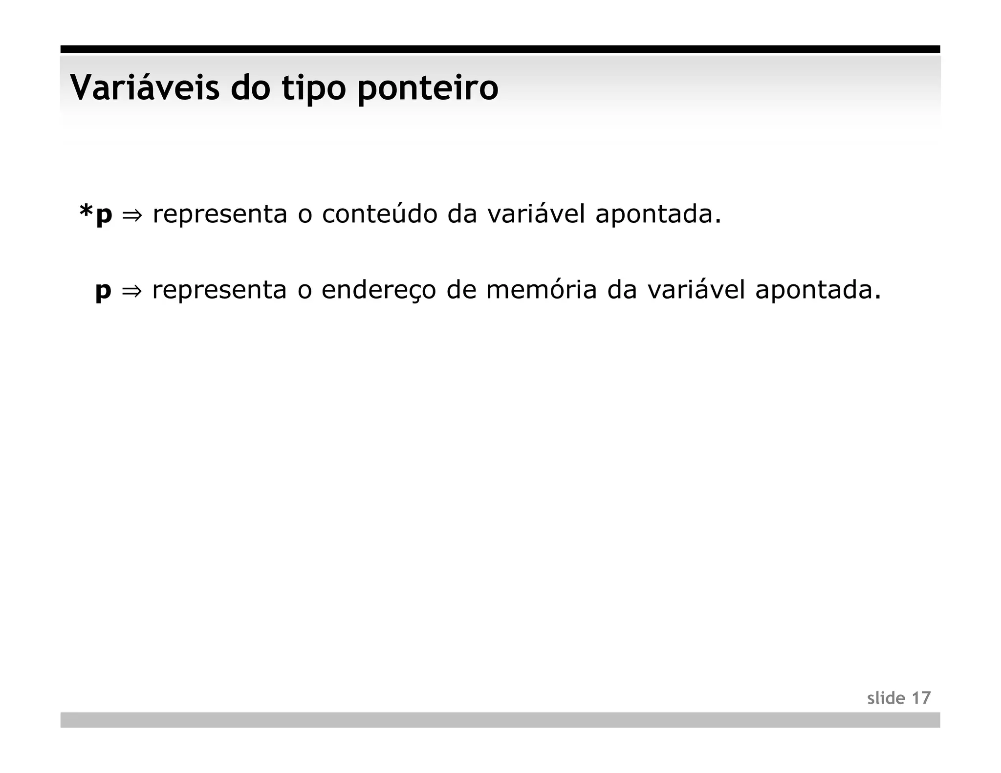 Variáveis do tipo ponteiro


*p ⇒ representa o conteúdo da variável apontada.


 p ⇒ representa o endereço de memória da variável apontada.




                                                         slide 17
 