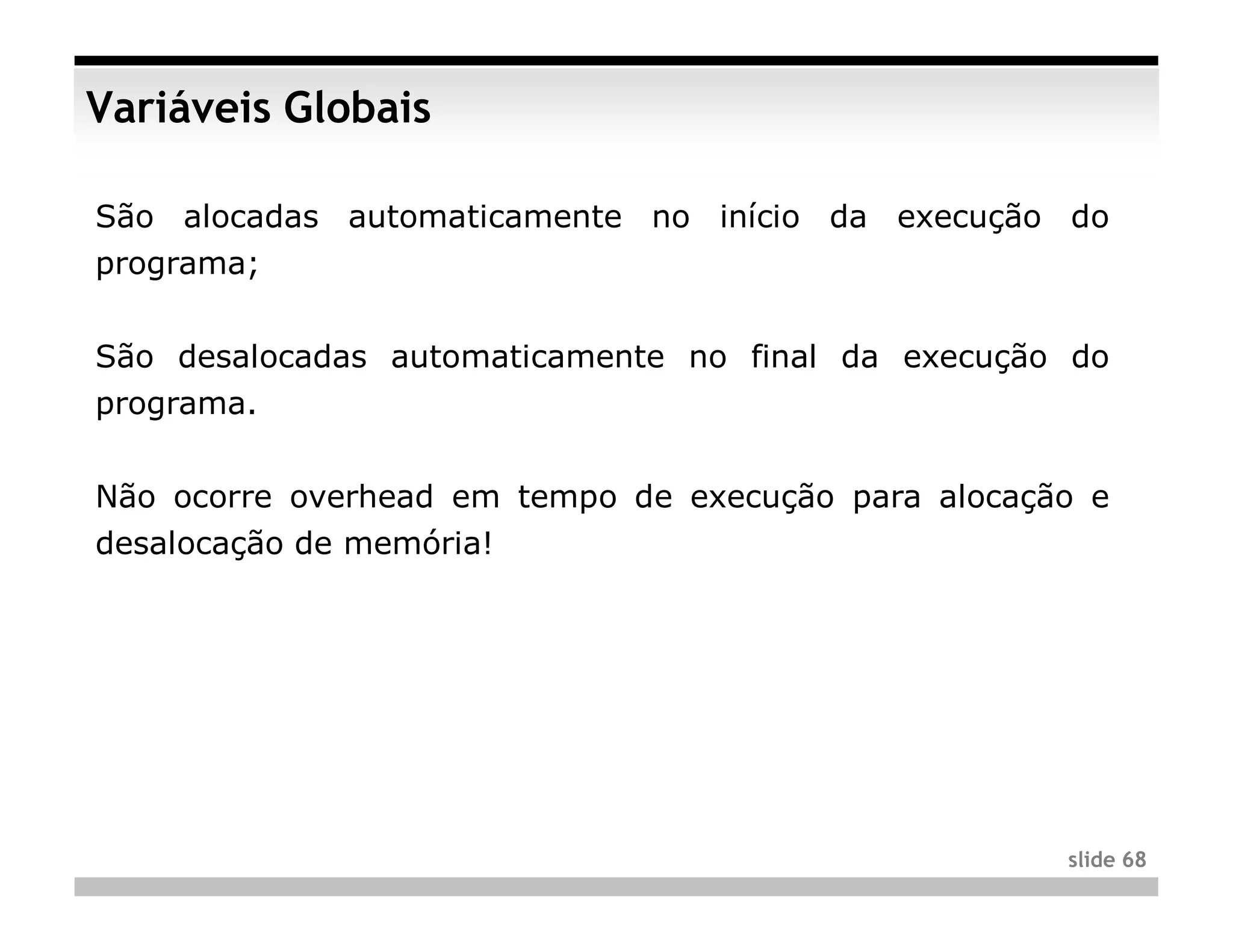 Variáveis Globais

São alocadas automaticamente no início da execução do
programa;


São desalocadas automaticamente no final da execução do
programa.


Não ocorre overhead em tempo de execução para alocação e
desalocação de memória!




                                                     slide 68
 