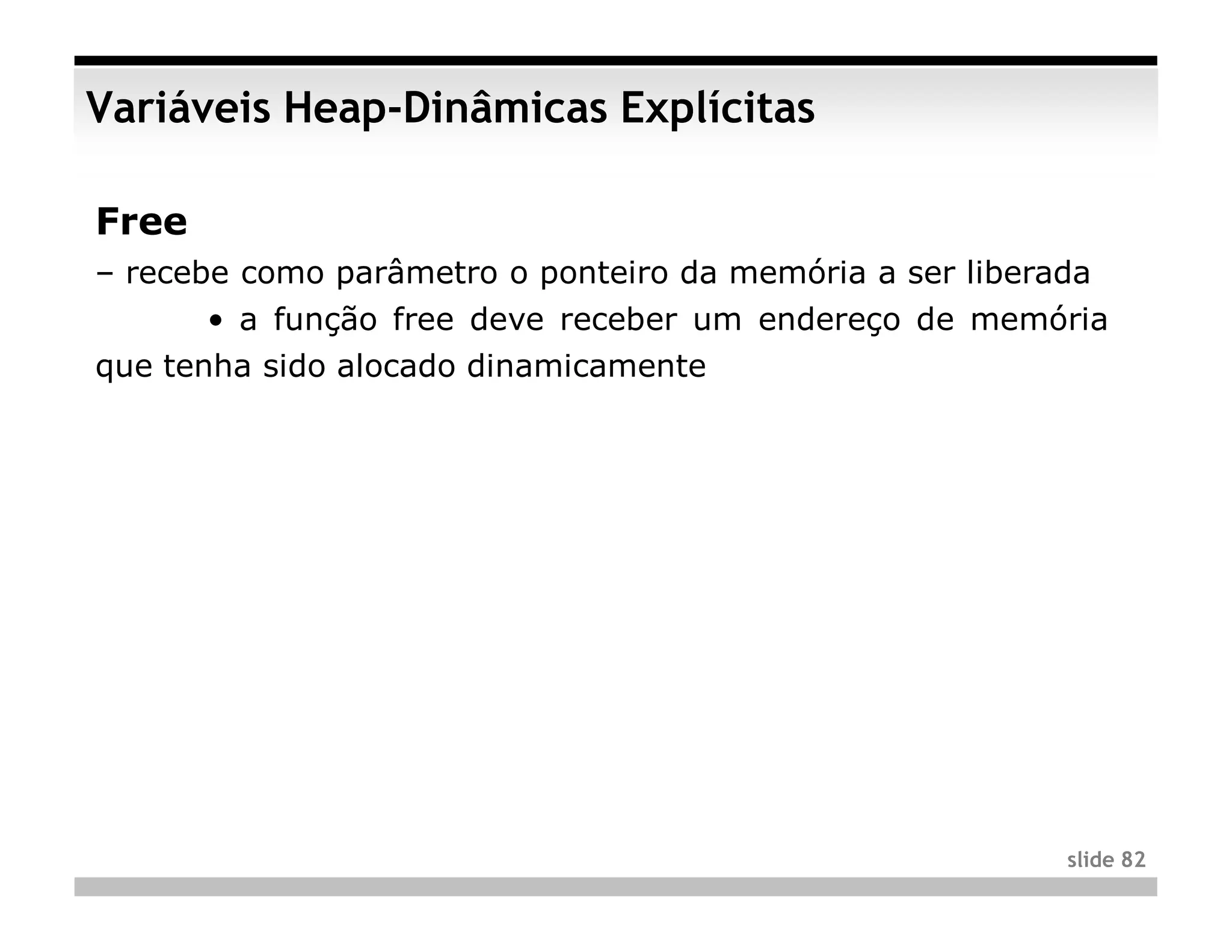Variáveis Heap-Dinâmicas Explícitas

Free
– recebe como parâmetro o ponteiro da memória a ser liberada
       • a função free deve receber um endereço de memória
que tenha sido alocado dinamicamente




                                                          slide 82
 