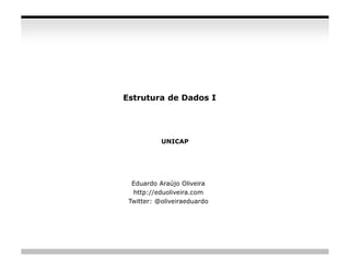 Estrutura de Dados I




           UNICAP




  Eduardo Araújo Oliveira
  http://eduoliveira.com
 Twitter: @oliveiraeduardo




                             slide 1
 