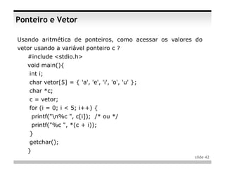 Ponteiro e Vetor

Usando aritmética de ponteiros, como acessar os valores do
vetor usando a variável ponteiro c ?
   #include <stdio.h>
   void main(){
    int i;
    char vetor[5] = { 'a', 'e', 'i', 'o', 'u' };
    char *c;
    c = vetor;
    for (i = 0; i < 5; i++) {
       printf("n%c ", c[i]); /* ou */
       printf("%c ", *(c + i));
    }
    getchar();
   }
                                                       slide 42
 