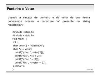 Ponteiro e Vetor

Usando a sintaxe de ponteiro e de vetor de que forma
poderemos      acessar   o   caractere   ‘a’   presente   na   string
“OlaOleOli”?

   #include <stdio.h>
   #include <stdio.h>
   void main(){
    int i;
    char vetor[] = "OlaOleOli";
    char *c = vetor;
     printf("n%c ", vetor[2]);
     printf("%c ", *(c + 2));
     printf("n%c ", c[2]);
     printf("%c ", *(vetor + 2));
    getchar();
   }                                                              slide 43
 