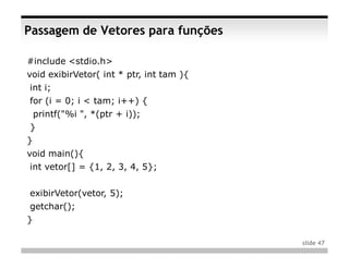 Passagem de Vetores para funções

#include <stdio.h>
void exibirVetor( int * ptr, int tam ){
int i;
for (i = 0; i < tam; i++) {
    printf("%i ", *(ptr + i));
}
}
void main(){
int vetor[] = {1, 2, 3, 4, 5};


exibirVetor(vetor, 5);
getchar();
}

                                          slide 47
 