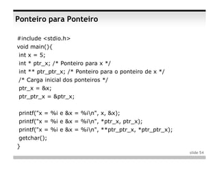Ponteiro para Ponteiro

#include <stdio.h>
void main(){
int x = 5;
int * ptr_x; /* Ponteiro para x */
int ** ptr_ptr_x; /* Ponteiro para o ponteiro de x */
/* Carga inicial dos ponteiros */
ptr_x = &x;
ptr_ptr_x = &ptr_x;


printf("x = %i e &x = %in", x, &x);
printf("x = %i e &x = %in", *ptr_x, ptr_x);
printf("x = %i e &x = %in", **ptr_ptr_x, *ptr_ptr_x);
getchar();
}
                                                         slide 54
 