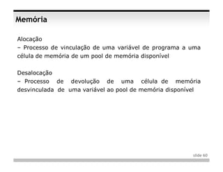 Memória

Alocação
– Processo de vinculação de uma variável de programa a uma
célula de memória de um pool de memória disponível


Desalocação
– Processo    de   devolução   de   uma   célula de   memória
desvinculada de uma variável ao pool de memória disponível




                                                          slide 60
 