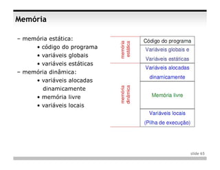 Memória

– memória estática:
      • código do programa
      • variáveis globais
      • variáveis estáticas
– memória dinâmica:
      • variáveis alocadas
        dinamicamente
      • memória livre
      • variáveis locais




                              slide 65
 