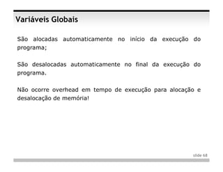 Variáveis Globais

São alocadas automaticamente no início da execução do
programa;


São desalocadas automaticamente no final da execução do
programa.


Não ocorre overhead em tempo de execução para alocação e
desalocação de memória!




                                                     slide 68
 