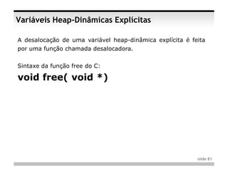 Variáveis Heap-Dinâmicas Explícitas

A desalocação de uma variável heap-dinâmica explícita é feita
por uma função chamada desalocadora.


Sintaxe da função free do C:

void free( void *)




                                                          slide 81
 