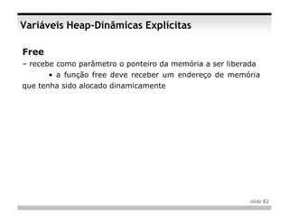 Variáveis Heap-Dinâmicas Explícitas

Free
– recebe como parâmetro o ponteiro da memória a ser liberada
       • a função free deve receber um endereço de memória
que tenha sido alocado dinamicamente




                                                          slide 82
 