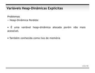 Variáveis Heap-Dinâmicas Explícitas

Problemas
– Heap-Dinâmica Perdida:


• É uma variável heap-dinâmica alocada porém não mais
acessível.


• Também conhecida como lixo de memória




                                                  slide 88
 