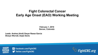 Fight Colorectal Cancer
Early Age Onset (EAO) Working Meeting
February 1, 2019
Denver, Colorado
Leads: Andrea (Andi) Dwyer Reese Garcia
Sharyn Worrall, Anjee Davis
 
