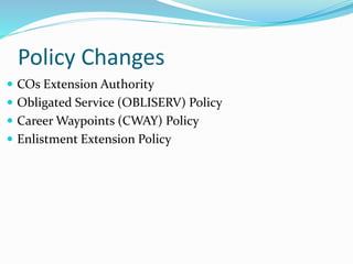 Policy Changes
 COs Extension Authority
 Obligated Service (OBLISERV) Policy
 Career Waypoints (CWAY) Policy
 Enlistment Extension Policy
 