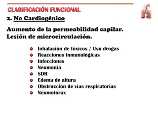 2. No Cardiogénico
Aumento de la permeabilidad capilar.
Lesión de microcirculación.
         Inhalación de tóxicos / Uso drogas
         Reacciones inmunológicas
         Infecciones
         Neumonía
         SDR
         Edema de altura
         Obstrucción de vías respiratorias
         Neumotórax
 