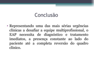Conclusão
• Representando uma das mais sérias urgências
clínicas a desafiar a equipe multiprofissional, o
EAP necessita de diagnóstico e tratamento
imediatos, a presença constante ao lado do
paciente até a completa reversão do quadro
clínico.
 