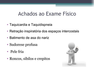 Achados ao Exame Físico
• Taquicardia e Taquidispneia
• Retração inspiratória dos espaços intercostais
• Batimento de asa do nariz
• Sudorese profusa
• Pele fria
• Roncos, sibilos e crepitos
 