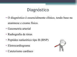 Diagnóstico
• O diagnóstico é essencialmente clínico, tendo base na
anamnese e exame físico.
• Gasometria arterial
• Radiografia de tórax
• Peptídeo natiurético tipo B (BNP)
• Eletrocardiograma
• Cateterismo cardíaco
 