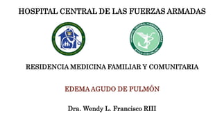 HOSPITAL CENTRAL DE LAS FUERZAS ARMADAS
RESIDENCIA MEDICINA FAMILIAR Y COMUNITARIA
EDEMA AGUDO DE PULMÓN
Dra. Wendy L. Francisco RIII
 