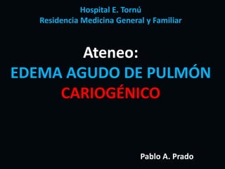 Hospital E. Tornú
Residencia Medicina General y Familiar
Ateneo:
EDEMA AGUDO DE PULMÓN
CARIOGÉNICO
Pablo A. Prado
 