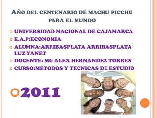 Año del centenario de machu picchu para el mundo UNIVERSIDAD NACIONAL DE CAJAMARCA E.A.P:ECONOMIA ALUMNA:ARRIBASPLATA ARRIBASPLATA LUZ YANET DOCENTE: MG ALEX HERNANDEZ TORRES CURSO:METODOS Y TECNICAS DE ESTUDIO 2011 