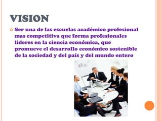 VISIONSer una de las escuelas académico profesional mas competitiva que forma profesionales lideres en la ciencia económica, que promueve el desarrollo económico sostenible de la sociedad y del país y del mundo entero