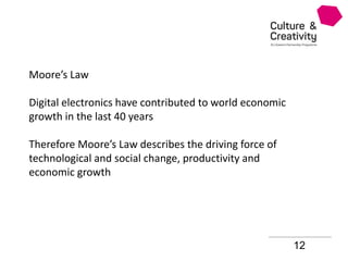 12
Moore’s Law
Digital electronics have contributed to world economic
growth in the last 40 years
Therefore Moore’s Law describes the driving force of
technological and social change, productivity and
economic growth
 