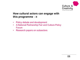 08
How cultural actors can engage with
this programme - II
• Policy debate and development
• A National Partnership Fair and Culture Policy
Forum
• Research papers on subsectors
 
