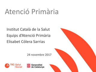 Atenció Primària
Institut Català de la Salut
Equips d’Atenció Primària
Elisabet Cólera Sarrias
24 novembre 2017
 