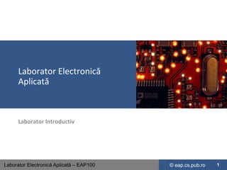 Laborator Electronică
      Aplicată



      Laborator Introductiv




Laborator Electronică Aplicată – EAP100   © eap.cs.pub.ro   1
 