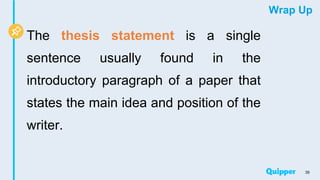 Wrap Up
The thesis statement is a single
sentence usually found in the
introductory paragraph of a paper that
states the main idea and position of the
writer.
35
 