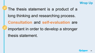 Wrap Up
The thesis statement is a product of a
long thinking and researching process.
Consultation and self-evaluation are
important in order to develop a stronger
thesis statement.
36
 
