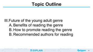 ENGAG EXPLOR
EXPLAIN EXTEND
EVALUAT
Topic Outline
III.Future of the young adult genre
A. Benefits of reading the genre
B. How to promote reading the genre
B. Recommended authors for reading
12
 