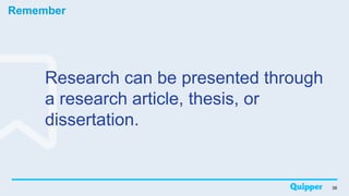 Remember
38
Research can be presented through
a research article, thesis, or
dissertation.
 