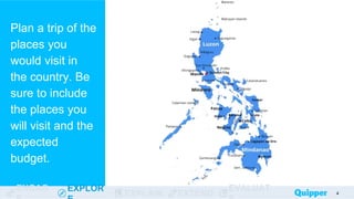 ENGAG EXPLOR
EXPLAIN EXTEND
EVALUAT
Plan a trip of the
places you
would visit in
the country. Be
sure to include
the places you
will visit and the
expected
budget.
4
 