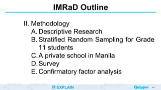 ENGAG EXPLOR
EXPLAIN EXTEND
EVALUAT
IMRaD Outline
II. Methodology
A. Descriptive Research
B. Stratified Random Sampling for Grade
11 students
C.A private school in Manila
D.Survey
E. Confirmatory factor analysis
41
 