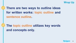 Wrap Up
There are two ways to outline ideas
for written works: topic outline and
sentence outline.
The topic outline utilizes key words
and concepts only.
53
 