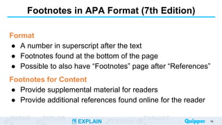 ENGAG EXPLOR
EXPLAIN EXTEND
EVALUAT
Footnotes in APA Format (7th Edition)
Format
● A number in superscript after the text
● Footnotes found at the bottom of the page
● Possible to also have “Footnotes” page after “References”
Footnotes for Content
● Provide supplemental material for readers
● Provide additional references found online for the reader
16
 